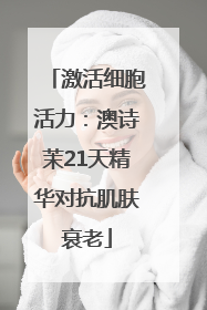激活细胞活力：澳诗茉21天精华对抗肌肤衰老