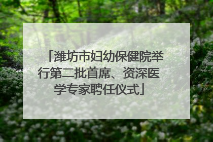 潍坊市妇幼保健院举行第二批首席、资深医学专家聘任仪式