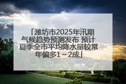 潍坊市2025年汛期气候趋势预测发布 预计夏季全市平均降水量较常年偏多1～2成