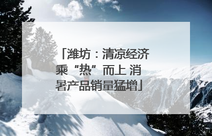 潍坊：清凉经济乘“热”而上 消暑产品销量猛增
