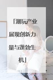 潮玩产业展现创新力量与蓬勃生机