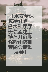 水安全保障看山西：省水利厅厅长龚孟建主持召开近期强降雨防御专题会商调度会