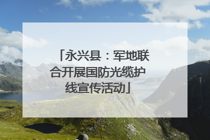 永兴县：军地联合开展国防光缆护线宣传活动