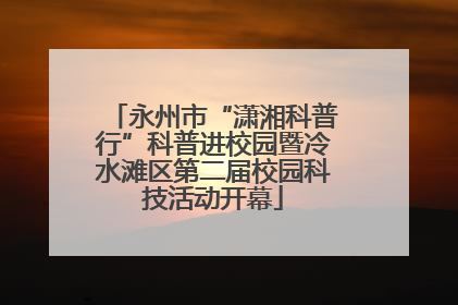 永州市“潇湘科普行”科普进校园暨冷水滩区第二届校园科技活动开幕