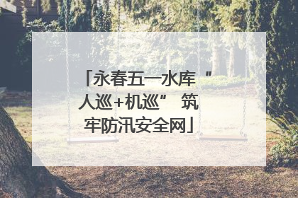永春五一水库“人巡+机巡” 筑牢防汛安全网