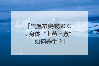 气温常突破30℃，身体“上蒸下煮”，如何养生？