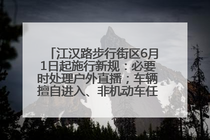 江汉路步行街区6月1日起施行新规：必要时处理户外直播；车辆擅自进入、非机动车任意停放的，依法处理