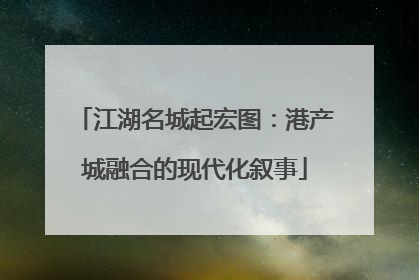 江湖名城起宏图：港产城融合的现代化叙事