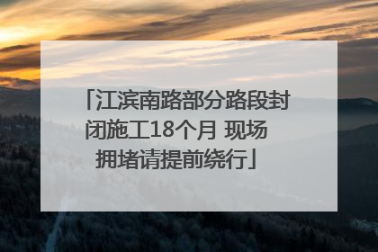江滨南路部分路段封闭施工18个月 现场拥堵请提前绕行