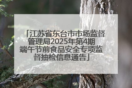 江苏省东台市市场监督管理局2025年第4期端午节前食品安全专项监督抽检信息通告