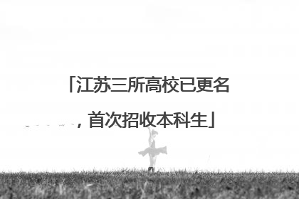 江苏三所高校已更名，首次招收本科生