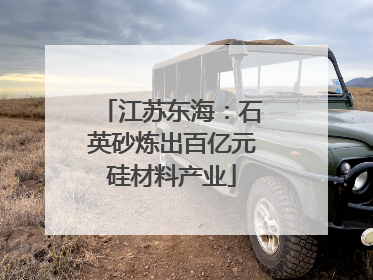 江苏东海：石英砂炼出百亿元硅材料产业