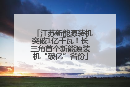 江苏新能源装机突破1亿千瓦！长三角首个新能源装机“破亿”省份