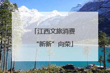 江西文旅消费“新新”向荣