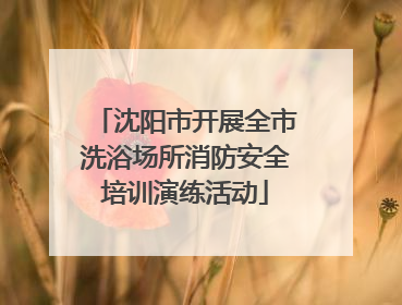 沈阳市开展全市洗浴场所消防安全培训演练活动