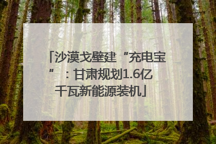 沙漠戈壁建“充电宝”：甘肃规划1.6亿千瓦新能源装机