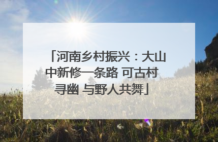 河南乡村振兴：大山中新修一条路 可古村寻幽 与野人共舞