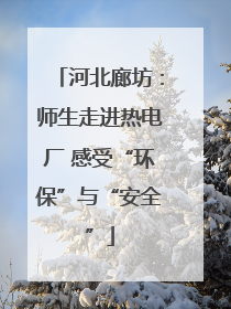 河北廊坊：师生走进热电厂 感受“环保”与“安全”
