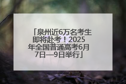 泉州近6万名考生即将赴考！2025年全国普通高考6月7日—9日举行