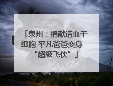 泉州：捐献造血干细胞 平凡爸爸变身“超级飞侠”