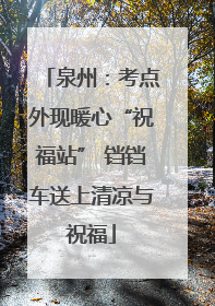 泉州：考点外现暖心“祝福站” 铛铛车送上清凉与祝福