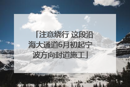 注意绕行 这段沿海大通道6月初起宁波方向封道施工