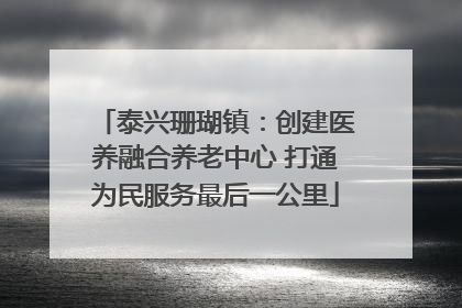 泰兴珊瑚镇：创建医养融合养老中心 打通为民服务最后一公里