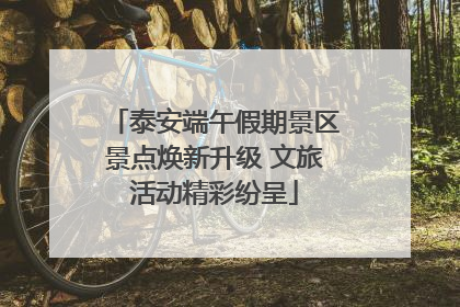 泰安端午假期景区景点焕新升级 文旅活动精彩纷呈