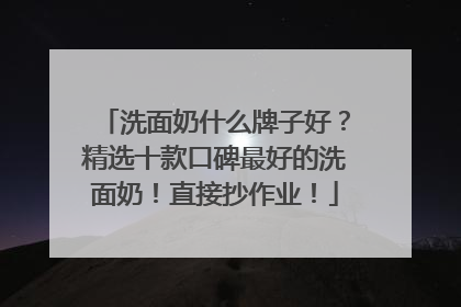 洗面奶什么牌子好？精选十款口碑最好的洗面奶！直接抄作业！