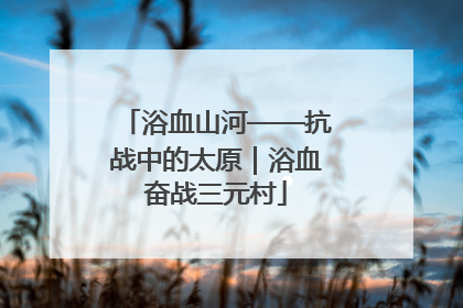 浴血山河——抗战中的太原｜浴血奋战三元村