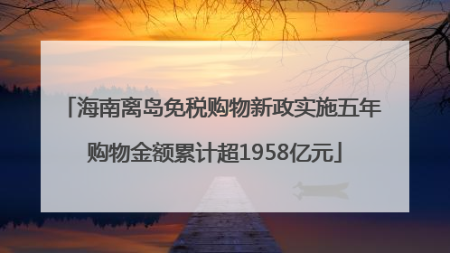 海南离岛免税购物新政实施五年 购物金额累计超1958亿元