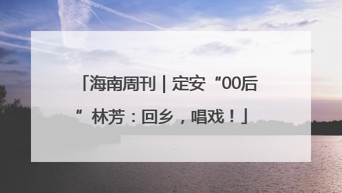 海南周刊｜定安“00后”林芳：回乡，唱戏！