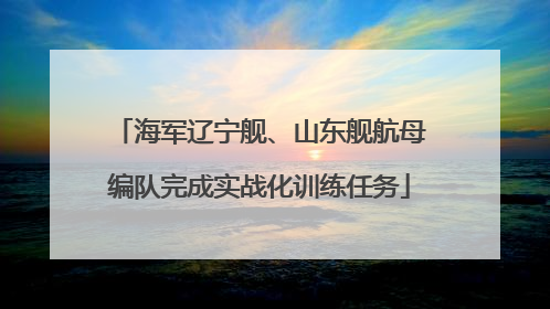 海军辽宁舰、山东舰航母编队完成实战化训练任务