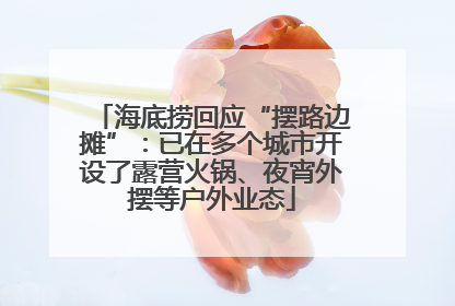 海底捞回应“摆路边摊”：已在多个城市开设了露营火锅、夜宵外摆等户外业态