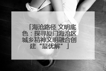 海沧路径 文明底色：探寻厦门海沧区城乡精神文明融合创建“最优解”
