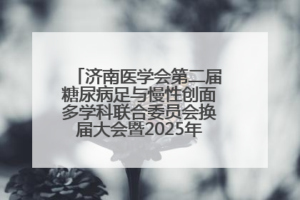 济南医学会第二届糖尿病足与慢性创面多学科联合委员会换届大会暨2025年学术年会成功举行