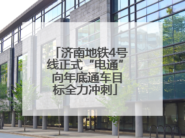 济南地铁4号线正式“电通” 向年底通车目标全力冲刺