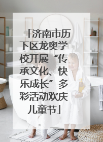 济南市历下区龙奥学校开展“传承文化、快乐成长”多彩活动欢庆儿童节