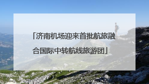 济南机场迎来首批航旅融合国际中转航线旅游团
