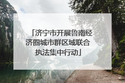 济宁市开展鲁南经济圈城市群区域联合执法集中行动