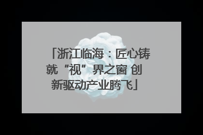 浙江临海：匠心铸就“视”界之窗 创新驱动产业腾飞