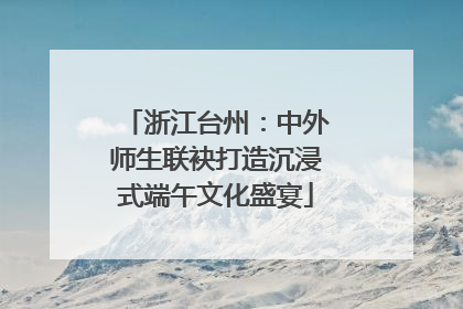 浙江台州：中外师生联袂打造沉浸式端午文化盛宴