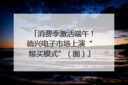 消费季激活端午！德兴电子市场上演“爆买模式”（图）