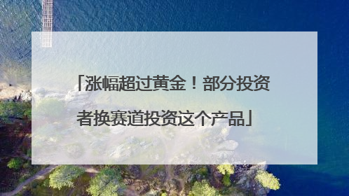 涨幅超过黄金！部分投资者换赛道投资这个产品