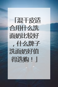 混干皮适合用什么洗面奶比较好，什么牌子洗面奶好值得选购！