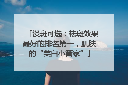 淡斑可选：祛斑效果最好的排名第一，肌肤的“美白小管家”