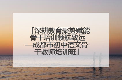 深耕教育聚势赋能 骨干培训领航致远—成都市初中语文骨干教师培训班