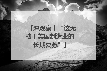 深观察丨“这无助于美国制造业的长期复苏”