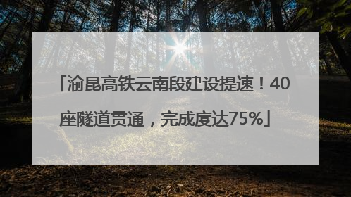 渝昆高铁云南段建设提速！40座隧道贯通，完成度达75%