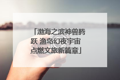 渤海之滨神兽腾跃 渔岛幻夜宇宙点燃文旅新篇章